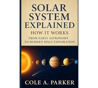 Solar System Explained: How It Works: From Early Astronomy to Modern Space Exploration (THE SCIENCE BEHIND ENGINEERING AND TECHNOLOGY GUIDE (S.E.T))