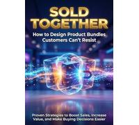 Sold Together: How to Design Product Bundles Customers Can't Resist: Proven Strategies to Boost Sales, Increase Value, and Make Buying Decisions Easier
