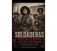 SOLDADERAS / VOCES QUE LA HISTORIA INTENTO ENTERRAR: LA VERDADERA HISTORIA DE LAS MUJERES QUE SOSTUVIERON LA REVOLUCION MEXICANA