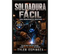 SOLDADURA FÁCIL PARA PRINCIPIANTES CREATIVOS: Una guía paso a paso para aprender soldadura MIG, TIG y con electrodo con confianza