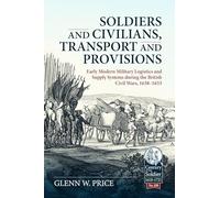 Soldiers and Civilians, Transport and Provisions: Early Modern Military Logistics and Supply Systems during the British Civil Wars, 1638-1653 (Century of the Soldier 1618-1721)