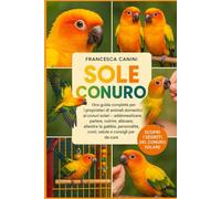 SOLE CONURO: Una guida completa per i proprietari di animali domestici ai conuri solari: addomesticare, parlare, nutrire, allevare, allestire la ... costi, salute e consigli per la cura