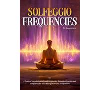 Solfeggio Frequencies for Beginners: A Practical Introduction to Sound Frequencies, Relaxation Practices and Mindfulness for Stress Management and Manifestation