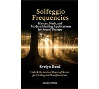 Solfeggio Frequencies: History, Myth, and Modern Healing Applications for Sound Therapy: Unlock the Ancient Power of Sound for Healing and Transformation