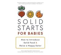 Solid Starts for Babies: How to Introduce Solid Food and Raise a Happy Eater - The Must-Have Book for New Parents