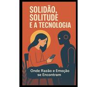 Solidão, solitude e a tecnologia: onde razão e emoção se encontram.