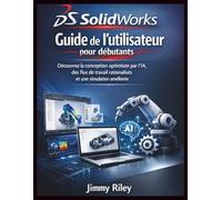 Solidworks Guide de l'utilisateur pour débutants: Découvrez la conception optimisée par l'IA, des flux de travail rationalisés et une simulation améliorée (CADzenith Success Guides)