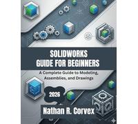 SOLIDWORKS GUIDE FOR BEGINNERS 2026: A Complete Guide to Modeling, Assemblies, and Drawings