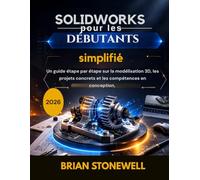SolidWorks simplifié pour les débutants: Guide étape par étape de la modélisation 3D, des projets concrets et des compétences en conception