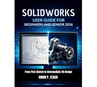 SOLIDWORKS USER GUIDE FOR BEGINNERS AND SENIOR 2026: From First Sketch to Intermediate 3D Design