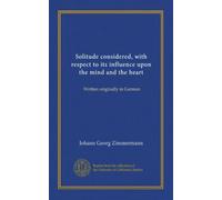 Solitude considered, with respect to its influence upon the mind and the heart: Written originally in German