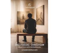 Solitudini Condivise - Catalogo della mostra collettiva di arte contemporanea: 18 artisti, un tema universale: essere presenti e non sentirsi davvero visti