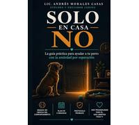 Solo en Casa No: La guía práctica y compasiva para ayudar a tu perro con la ansiedad por separación: entiende las causas, aplica el protocolo paso a ... construye una relación más segura y tranquila
