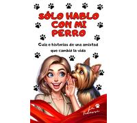 Sólo hablo con mi perro: Guía e historias de una amistad que cambió la vida