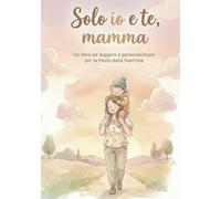 Solo Io e te mamma: Un libro da leggere e personalizzare per la Festa della mamma