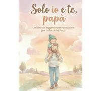 Solo Io e te papà: Un libro da leggere e personalizzare per la Festa del Papà