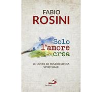 Solo l'amore crea. Le opere di misericordia spirituale (Dimensioni dello spirito)