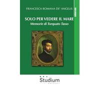 Solo per vedere il mare. Memorie di Torquato Tasso. Nuova ediz. (Universale)
