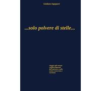 ...solo polvere di stelle...: Viaggio agli estremi confini temporali dell’universo e nella nostra coscienza e conoscenza