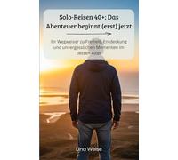 Solo-Reisen 40+: Das Abenteuer beginnt (erst) jetzt: Ihr Wegweiser zu Freiheit, Entdeckung und unvergesslichen Momenten im besten Alter - mit Tipps zu Gesundheit, Sicherheit, Technologie und Budget