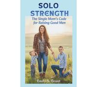 SOLO STRENGTH: The Single Mom’s Code for Raising Good Men