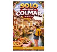 SOLO TRAVEL GUIDE To COLMAR 2026-2027: A Solo Traveler’s Expert Guide to Canals, Old Town Charm and Alsace Wine Route Adventures