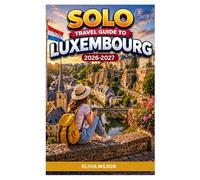 SOLO TRAVEL GUIDE To LUXEMBOURG 2026-2027: A Complete Solo Travel Companion to Luxembourg’s Hidden Gems, Culture, Castles, and Scenic Adventures (The Ultimate Solo Travel Guide Series)