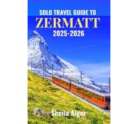 Solo Travel Guide To Zermatt 2025-2026: Experience the Majestic Matterhorn, Alpine Adventures, and Picturesque Villages of Zermatt