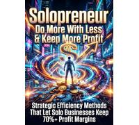Solopreneur: Do More With Less & Keep More Profit: Strategic Efficiency Methods That Let Solo Businesses Keep 70%+ Profit Margins