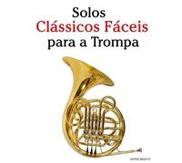 Solos Clássicos Fáceis para a Trompa: Com canções de Bach, Mozart, Beethoven, Vivaldi e outros compositores