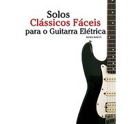 Solos Clássicos Fáceis para o Guitarra Elétrica: Com canções de Bach, Mozart, Beethoven, Vivaldi e outros compositores - 9781533484420