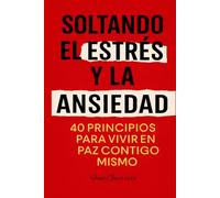 Soltando El Estrés Y La Ansiedad: 40 Principios Para Vivir En Paz Contigo Mismo, Un Libro Para Encontrar Calma Y Equilibrio Emocional En Medio Del Estrés Diario (Autoayuda)