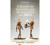 Soltando las Ilusiones que no nos Dejan ser Libres: Viviendo sin ataduras: Un camino hacia la autenticidad y la paz interior.