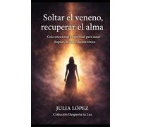 Soltar el veneno, recuperar el alma: Guía emocional y espiritual para sanar después de una relación tóxica (Despierta tu Luz)
