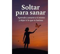 Soltar para sanar: Aprende a amarte a ti mismo y dejar ir lo que te lastima