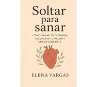 Soltar para sanar: Cómo sanar tu corazón, recuperar tu valor y seguir adelante