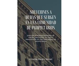 SOLUCIONES A DUDAS QUE SURGEN EN UNA COMUNIDAD DE PROPIETARIOS: Dirigido a administradores de fincas, abogados, vecinos y presidentes de comunidad