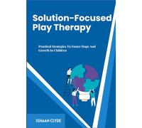 Solution-Focused Play Therapy: Practical Strategies To Foster Hope And Growth In Children