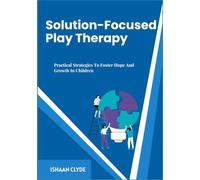 Solution-Focused Play Therapy: Practical Strategies To Foster Hope And Growth In Children
