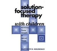 Solution-Focused Therapy with Children: Harnessing Family Strengths for Systemic Change