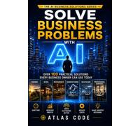 Solve Business Problems with A I: Over 100 practical Solutions Every Business Owner Can Use Today