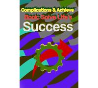 Solve Life’s Complications & Achieve Success: Practical Strategies, Mindset Shifts, and Actionable Tips for Personal Growth and Lasting Success