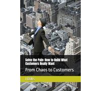 Solve the Pain: How to Build What Customers Really Want: From Chaos to Customers