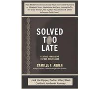 Solved Too Late Jack the Ripper, Zodiac Killer, Black Dahlia & JonBenét Ramsey: How Modern Forensics Could Have Solved the Murders of Elizabeth Short, Madeleine McCann, Jimmy Hoffa, the Isdal Woman