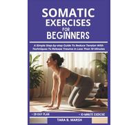 SOMATIC EXERCISES FOR BEGINNERS: A Simple Step-by-step Guide To Reduce Tension With Techniques To Release Trauma In Less Than 10 Minutes