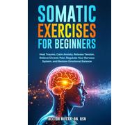 Somatic Exercises for beginners: Heal Trauma, Calm Anxiety, Release Tension, Relieve Chronic Pain, Regulate Your Nervous System, and Restore Emotional ... Series: Body-Mind Healing & Regulation)