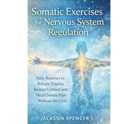 Somatic Exercises for Nervous System Regulation: Daily Routines to Release Trauma, Reduce Cortisol and Heal Chronic Pain Without the Gym