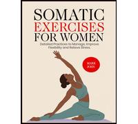 SOMATIC EXERCISES FOR WOMEN: Detailed Practices to Manage, Improve Flexibility and Relieve Stress