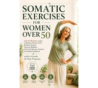 Somatic Exercises for Women Over 50: Just 10 Minutes a Day to Relieve Chronic Pain, Release Tension, Improve Mobility, Calm the Nervous System, and Restore Balance with a Gentle 28-Day Program
