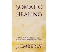 Somatic Healing: Mind-Body Practices to Heal, Reduce Stress, and Restore Balance